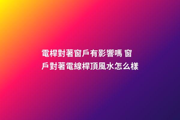 電桿對著窗戶有影響嗎 窗戶對著電線桿頂風水怎么樣